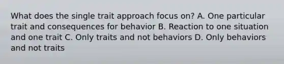 What does the single trait approach focus on? A. One particular trait and consequences for behavior B. Reaction to one situation and one trait C. Only traits and not behaviors D. Only behaviors and not traits