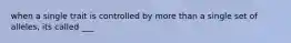 when a single trait is controlled by more than a single set of alleles, its called ___