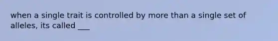 when a single trait is controlled by more than a single set of alleles, its called ___