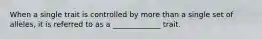 When a single trait is controlled by more than a single set of alleles, it is referred to as a _____________ trait.