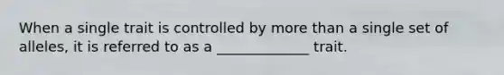 When a single trait is controlled by more than a single set of alleles, it is referred to as a _____________ trait.
