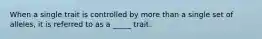 When a single trait is controlled by more than a single set of alleles, it is referred to as a _____ trait.