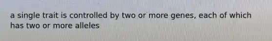 a single trait is controlled by two or more genes, each of which has two or more alleles
