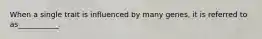 When a single trait is influenced by many genes, it is referred to as___________.