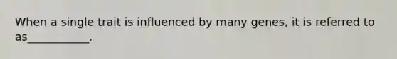 When a single trait is influenced by many genes, it is referred to as___________.