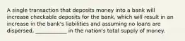 A single transaction that deposits money into a bank will increase checkable deposits for the bank, which will result in an increase in the bank's liabilities and assuming no loans are dispersed, ____________ in the nation's total supply of money.