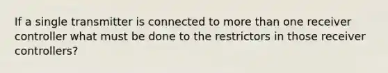 If a single transmitter is connected to more than one receiver controller what must be done to the restrictors in those receiver controllers?