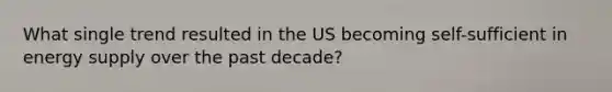 What single trend resulted in the US becoming self-sufficient in energy supply over the past decade?