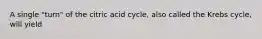 A single "turn" of the citric acid cycle, also called the Krebs cycle, will yield