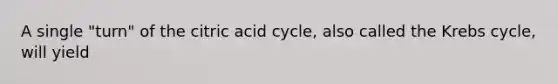 A single "turn" of the citric acid cycle, also called the Krebs cycle, will yield