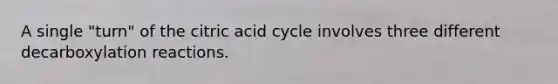 A single "turn" of the citric acid cycle involves three different decarboxylation reactions.