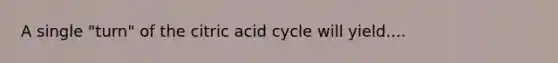 A single "turn" of the citric acid cycle will yield....