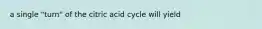 a single "turn" of the citric acid cycle will yield