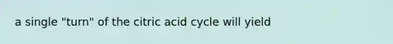 a single "turn" of the citric acid cycle will yield