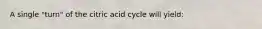 A single "turn" of the citric acid cycle will yield: