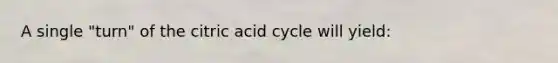 A single "turn" of the citric acid cycle will yield: