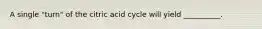 A single "turn" of the citric acid cycle will yield __________.