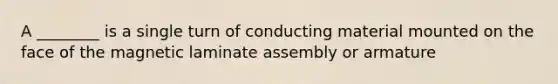 A ________ is a single turn of conducting material mounted on the face of the magnetic laminate assembly or armature