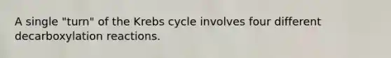 A single "turn" of the Krebs cycle involves four different decarboxylation reactions.