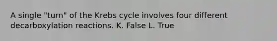 A single "turn" of the Krebs cycle involves four different decarboxylation reactions. K. False L. True