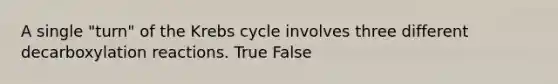 A single "turn" of the Krebs cycle involves three different decarboxylation reactions. True False