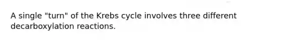 A single "turn" of the Krebs cycle involves three different decarboxylation reactions.