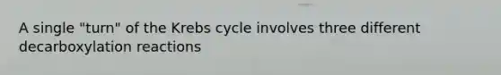 A single "turn" of the Krebs cycle involves three different decarboxylation reactions