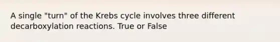 A single "turn" of the Krebs cycle involves three different decarboxylation reactions. True or False