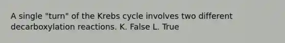 A single "turn" of the Krebs cycle involves two different decarboxylation reactions. K. False L. True