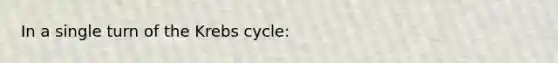 In a single turn of the Krebs cycle: