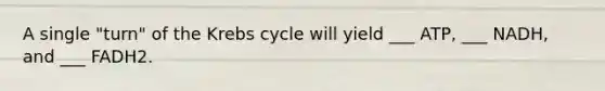 A single "turn" of the Krebs cycle will yield ___ ATP, ___ NADH, and ___ FADH2.