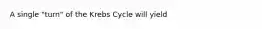 A single "turn" of the Krebs Cycle will yield