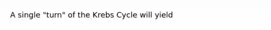 A single "turn" of the Krebs Cycle will yield