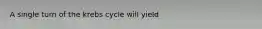 A single turn of the krebs cycle will yield
