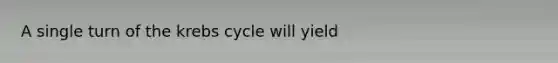 A single turn of the krebs cycle will yield