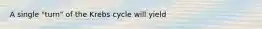 A single "turn" of the Krebs cycle will yield