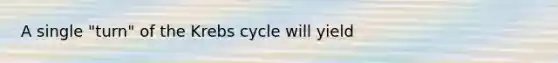 A single "turn" of the Krebs cycle will yield