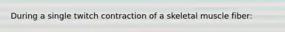 During a single twitch contraction of a skeletal muscle fiber: