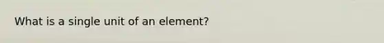 What is a single unit of an element?