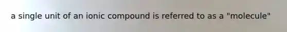 a single unit of an ionic compound is referred to as a "molecule"
