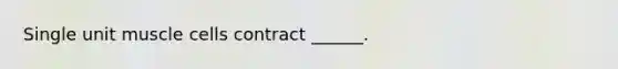 Single unit muscle cells contract ______.