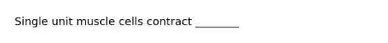 Single unit muscle cells contract ________