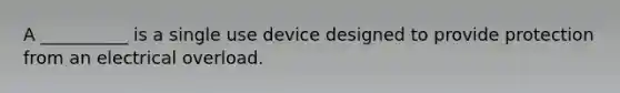 A __________ is a single use device designed to provide protection from an electrical overload.