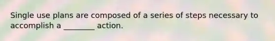 Single use plans are composed of a series of steps necessary to accomplish a ________ action.