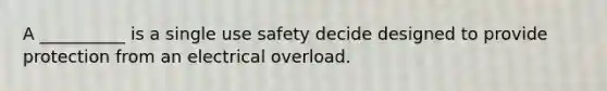 A __________ is a single use safety decide designed to provide protection from an electrical overload.