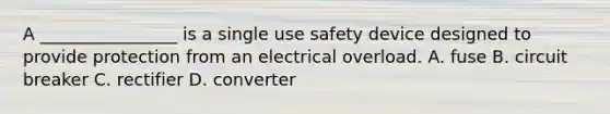 A ________________ is a single use safety device designed to provide protection from an electrical overload. A. fuse B. circuit breaker C. rectifier D. converter