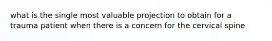 what is the single most valuable projection to obtain for a trauma patient when there is a concern for the cervical spine