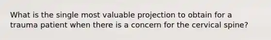 What is the single most valuable projection to obtain for a trauma patient when there is a concern for the cervical spine?