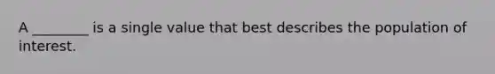 A ________ is a single value that best describes the population of interest.