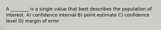 A ________ is a single value that best describes the population of interest. A) confidence interval B) point estimate C) confidence level D) margin of error